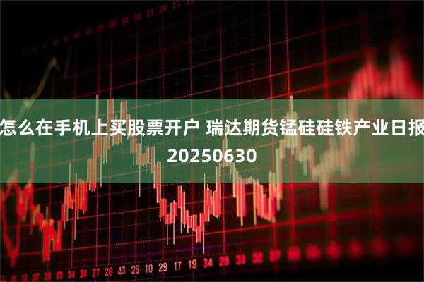 怎么在手机上买股票开户 瑞达期货锰硅硅铁产业日报20250630