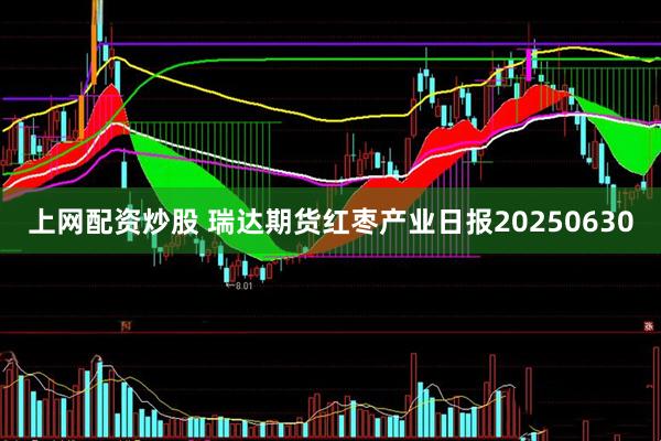 上网配资炒股 瑞达期货红枣产业日报20250630