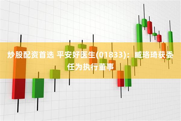 炒股配资首选 平安好医生(01833)：臧珞琦获委任为执行董事