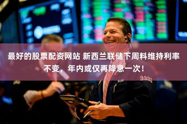 最好的股票配资网站 新西兰联储下周料维持利率不变，年内或仅再降息一次！