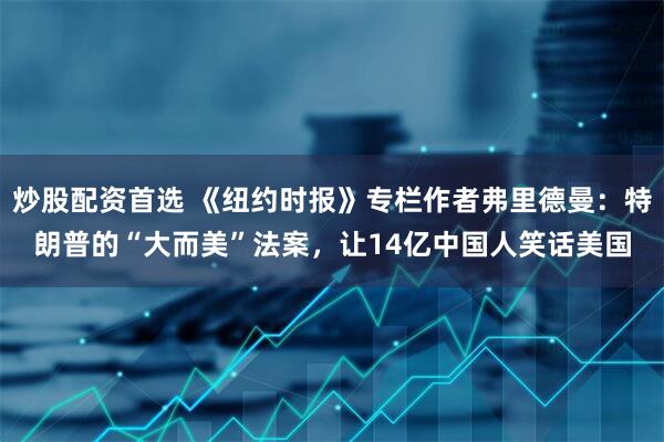 炒股配资首选 《纽约时报》专栏作者弗里德曼：特朗普的“大而美”法案，让14亿中国人笑话美国