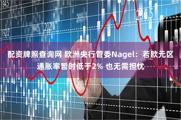 配资牌照查询网 欧洲央行管委Nagel：若欧元区通胀率暂时低于2% 也无需担忧
