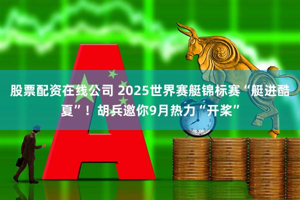 股票配资在线公司 2025世界赛艇锦标赛“艇进酷夏”！胡兵邀你9月热力“开桨”