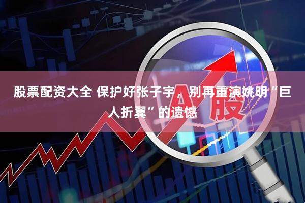 股票配资大全 保护好张子宇，别再重演姚明“巨人折翼”的遗憾