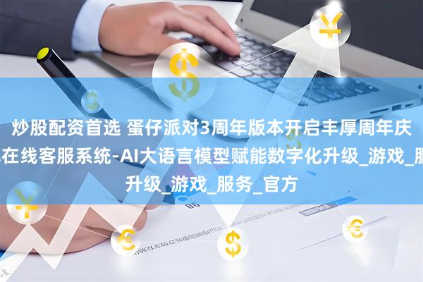 炒股配资首选 蛋仔派对3周年版本开启丰厚周年庆狂欢启幕在线客服系统-AI大语言模型赋能数字化升级_游戏_服务_官方