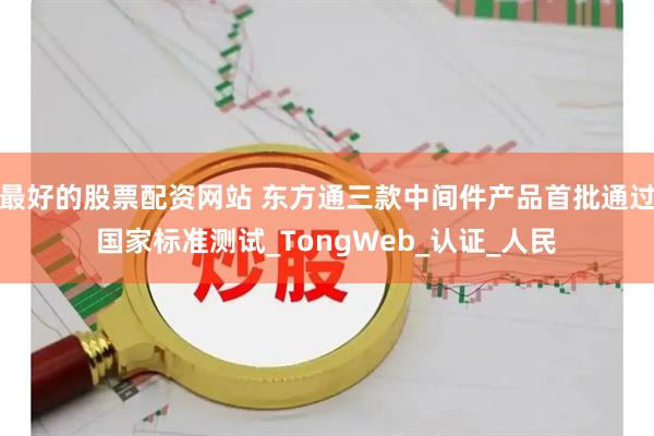 最好的股票配资网站 东方通三款中间件产品首批通过国家标准测试_TongWeb_认证_人民