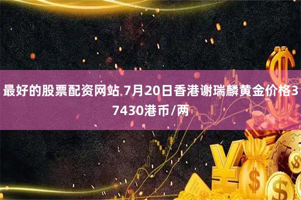 最好的股票配资网站 7月20日香港谢瑞麟黄金价格37430港币/两