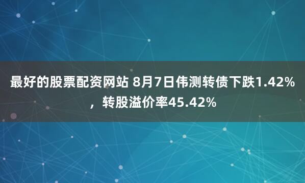 最好的股票配资网站 8月7日伟测转债下跌1.42%，转股溢价率45.42%
