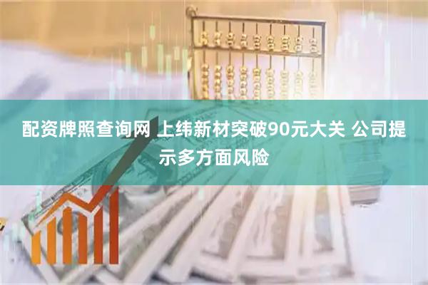 配资牌照查询网 上纬新材突破90元大关 公司提示多方面风险
