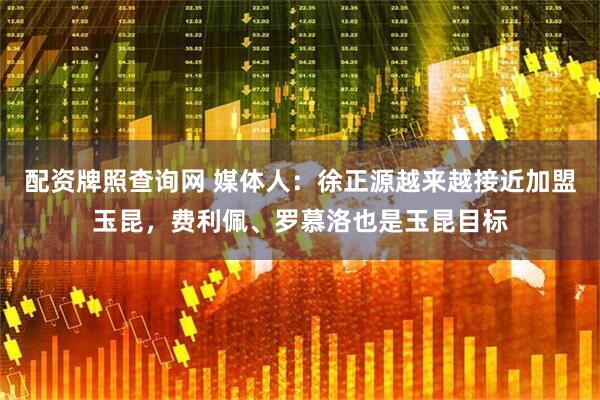 配资牌照查询网 媒体人：徐正源越来越接近加盟玉昆，费利佩、罗慕洛也是玉昆目标