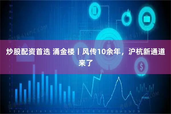 炒股配资首选 涌金楼丨风传10余年，沪杭新通道来了