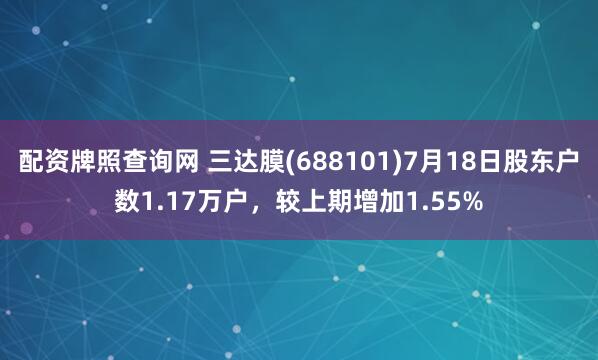 配资牌照查询网 三达膜(688101)7月18日股东户数1.17万户，较上期增加1.55%
