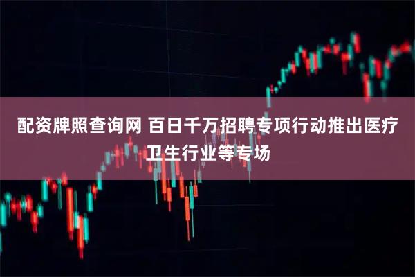 配资牌照查询网 百日千万招聘专项行动推出医疗卫生行业等专场