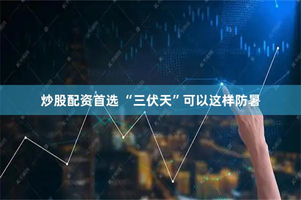 炒股配资首选 “三伏天”可以这样防暑