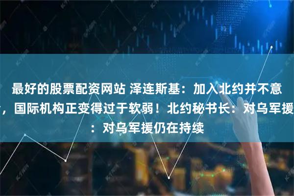 最好的股票配资网站 泽连斯基：加入北约并不意味着安全，国际机构正变得过于软弱！北约秘书长：对乌军援仍在持续