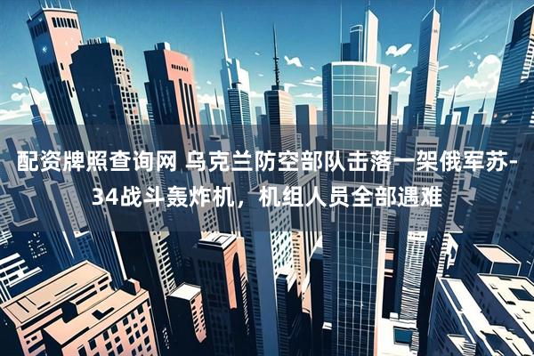 配资牌照查询网 乌克兰防空部队击落一架俄军苏-34战斗轰炸机，机组人员全部遇难