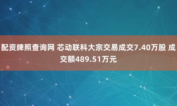 配资牌照查询网 芯动联科大宗交易成交7.40万股 成交额489.51万元