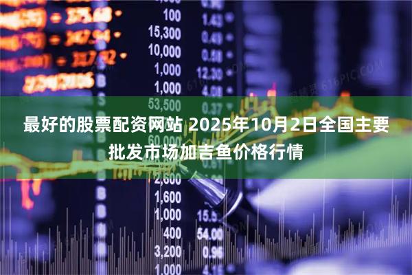 最好的股票配资网站 2025年10月2日全国主要批发市场加吉鱼价格行情