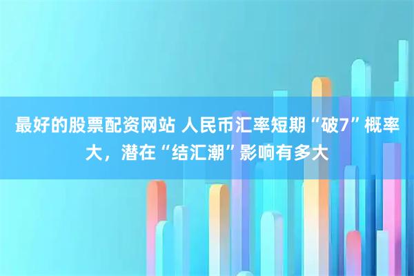 最好的股票配资网站 人民币汇率短期“破7”概率大，潜在“结汇潮”影响有多大