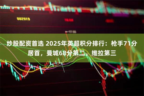 炒股配资首选 2025年英超积分排行：枪手71分居首，曼城68分第二，维拉第三