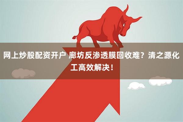 网上炒股配资开户 廊坊反渗透膜回收难？清之源化工高效解决！