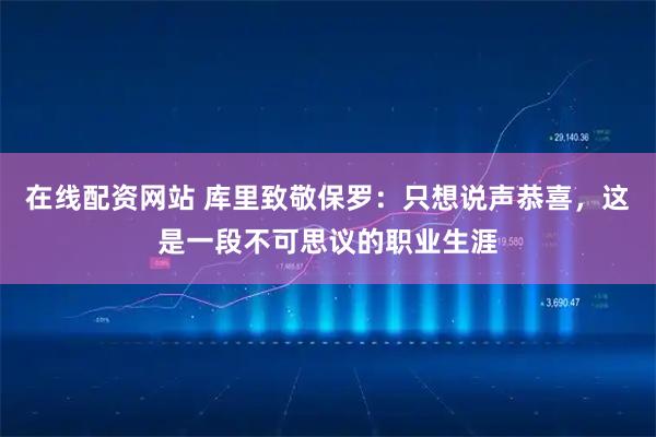 在线配资网站 库里致敬保罗：只想说声恭喜，这是一段不可思议的职业生涯