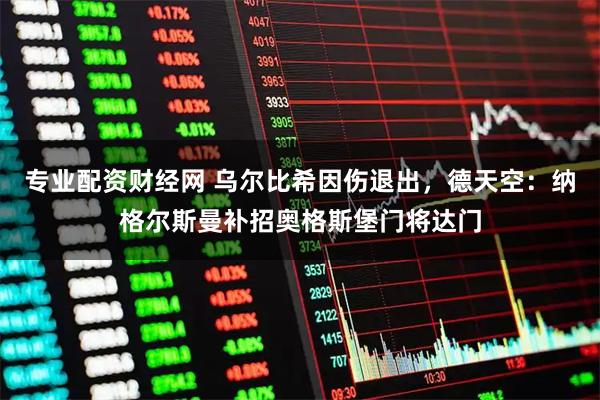 专业配资财经网 乌尔比希因伤退出，德天空：纳格尔斯曼补招奥格斯堡门将达门