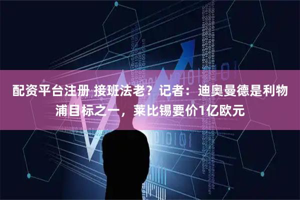 配资平台注册 接班法老？记者：迪奥曼德是利物浦目标之一，莱比锡要价1亿欧元
