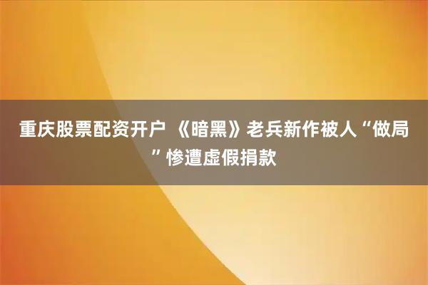 重庆股票配资开户 《暗黑》老兵新作被人“做局”惨遭虚假捐款