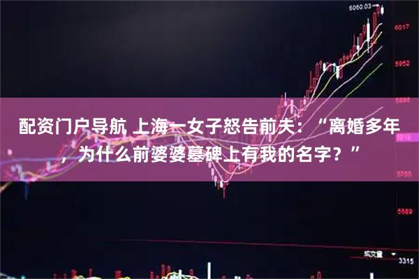 配资门户导航 上海一女子怒告前夫：“离婚多年，为什么前婆婆墓碑上有我的名字？”