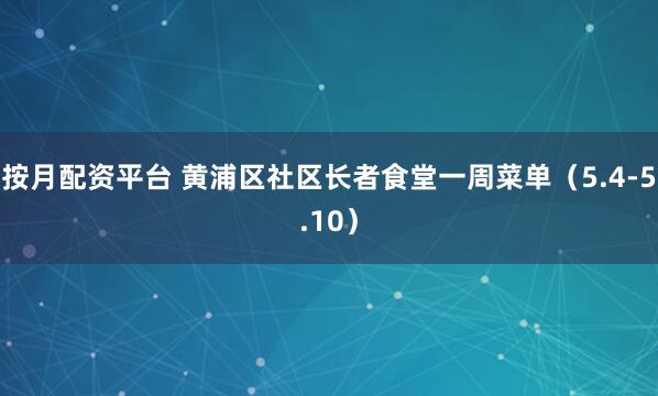 按月配资平台 黄浦区社区长者食堂一周菜单（5.4-5.10）