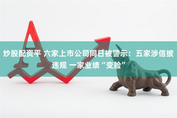 炒股配资平 六家上市公司同日被警示：五家涉信披违规 一家业绩“变脸”