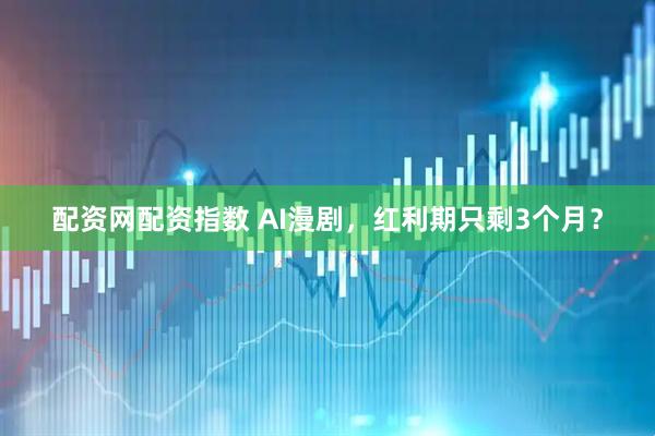 配资网配资指数 AI漫剧，红利期只剩3个月？
