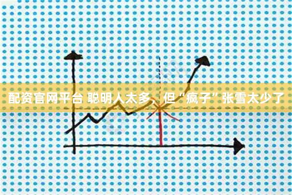 配资官网平台 聪明人太多，但“疯子”张雪太少了