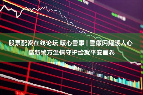 股票配资在线论坛 暖心警事 | 警徽闪耀暖人心 高新警方温情守护绘就平安画卷