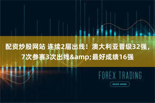 配资炒股网站 连续2届出线！澳大利亚晋级32强，7次参赛3次出线&最好成绩16强