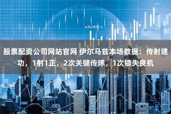 股票配资公司网站官网 伊尔马兹本场数据：传射建功，1射1正，2次关键传球，1次错失良机