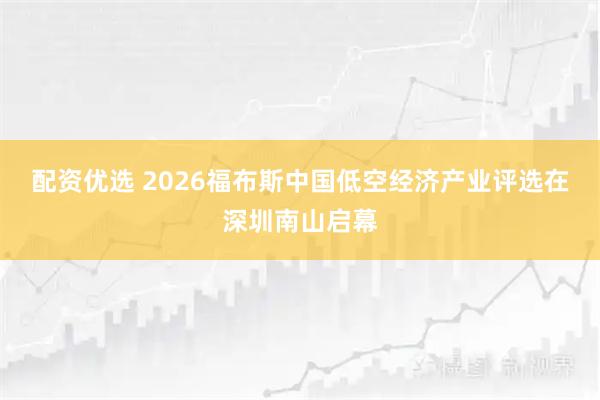 配资优选 2026福布斯中国低空经济产业评选在深圳南山启幕