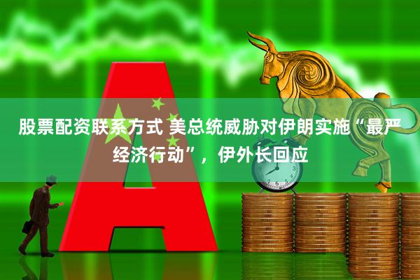 股票配资联系方式 美总统威胁对伊朗实施“最严经济行动”，伊外长回应