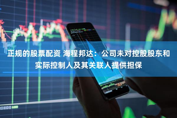 正规的股票配资 海程邦达：公司未对控股股东和实际控制人及其关联人提供担保