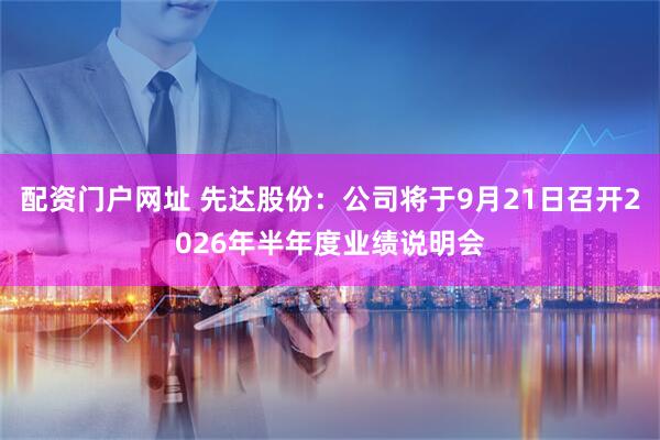 配资门户网址 先达股份：公司将于9月21日召开2026年半年度业绩说明会